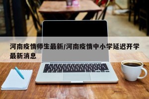 河南疫情师生最新/河南疫情中小学延迟开学最新消息