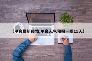 【甲良最新疫情,甲良天气预报一周15天】