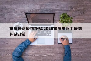 重庆最新疫情补贴:2020重庆市职工疫情补贴政策