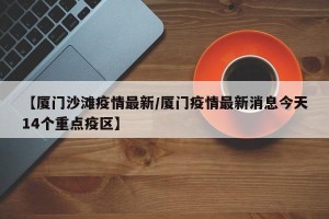 【厦门沙滩疫情最新/厦门疫情最新消息今天14个重点疫区】
