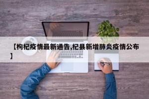 【枸杞疫情最新通告,杞县新增肺炎疫情公布】