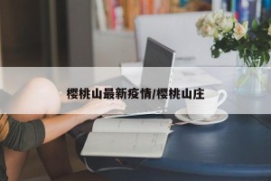 樱桃山最新疫情/樱桃山庄