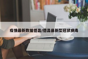 疫情最新数据德昌/德昌县新型冠状病毒