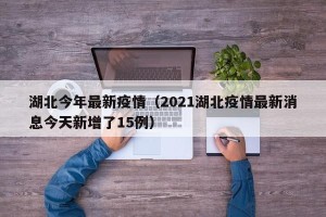 湖北今年最新疫情（2021湖北疫情最新消息今天新增了15例）