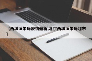 【西城沃尔玛疫情最新,北京西城沃尔玛超市】