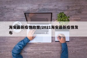 海安最新疫情政策/2021海安最新疫情发布