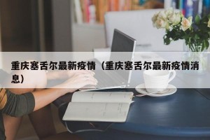 重庆塞舌尔最新疫情（重庆塞舌尔最新疫情消息）