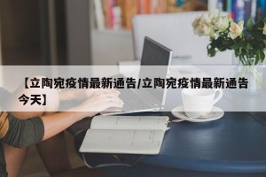 【立陶宛疫情最新通告/立陶宛疫情最新通告今天】