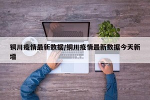 铜川疫情最新数据/铜川疫情最新数据今天新增