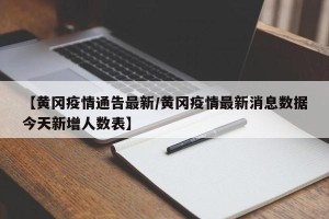 【黄冈疫情通告最新/黄冈疫情最新消息数据今天新增人数表】