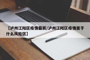 【泸州江阳区疫情最新/泸州江阳区疫情属于什么风险区】