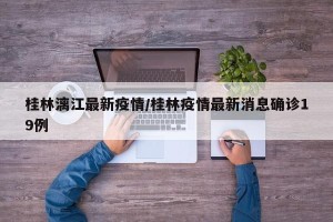 桂林漓江最新疫情/桂林疫情最新消息确诊19例
