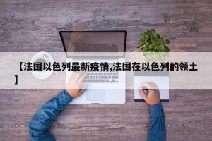 【法国以色列最新疫情,法国在以色列的领土】
