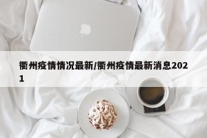 衢州疫情情况最新/衢州疫情最新消息2021
