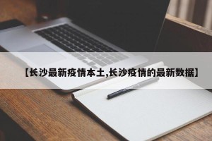 【长沙最新疫情本土,长沙疫情的最新数据】
