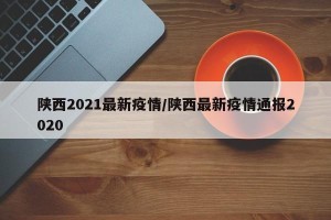 陕西2021最新疫情/陕西最新疫情通报2020