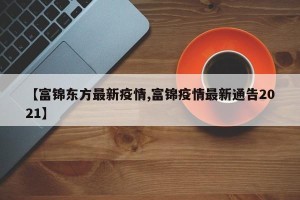 【富锦东方最新疫情,富锦疫情最新通告2021】