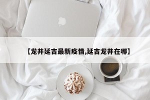 【龙井延吉最新疫情,延吉龙井在哪】