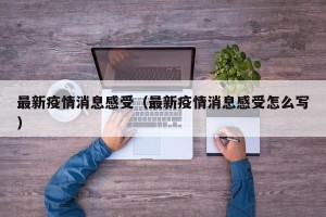 最新疫情消息感受（最新疫情消息感受怎么写）