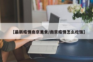 【最新疫情南京美食/南京疫情怎么吃饭】