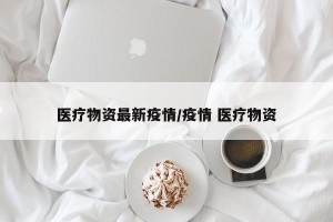 医疗物资最新疫情/疫情 医疗物资