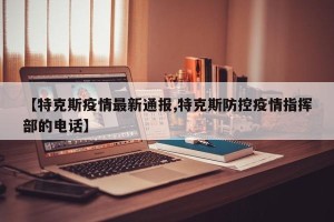 【特克斯疫情最新通报,特克斯防控疫情指挥部的电话】