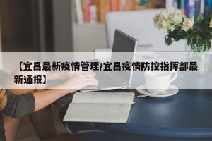 【宜昌最新疫情管理/宜昌疫情防控指挥部最新通报】