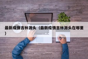 最新疫情吉林源头（最新疫情吉林源头在哪里）