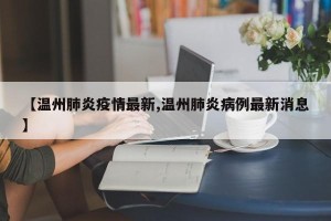 【温州肺炎疫情最新,温州肺炎病例最新消息】