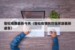 宿松疫情最新今天（宿松疫情防控指挥部最新通告）