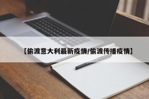 【偷渡意大利最新疫情/偷渡传播疫情】