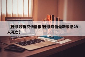 【抚顺最新疫情播报/抚顺疫情最新消息29人死亡】