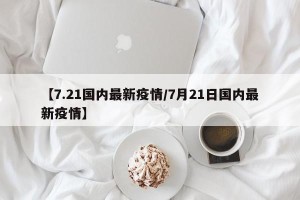【7.21国内最新疫情/7月21日国内最新疫情】
