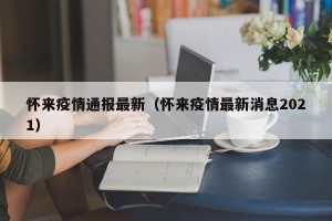 怀来疫情通报最新（怀来疫情最新消息2021）