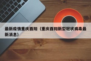 最新疫情重庆酉阳（重庆酉阳新型冠状病毒最新消息）
