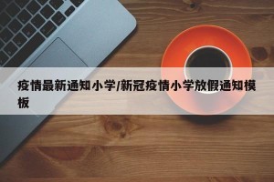 疫情最新通知小学/新冠疫情小学放假通知模板