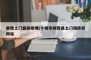 郧西土门最新疫情/十堰市郧西县土门镇政府网站