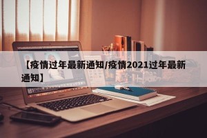 【疫情过年最新通知/疫情2021过年最新通知】