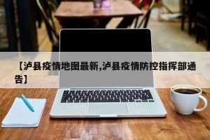 【泸县疫情地图最新,泸县疫情防控指挥部通告】