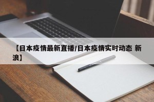 【日本疫情最新直播/日本疫情实时动态 新浪】