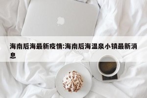 海南后海最新疫情:海南后海温泉小镇最新消息