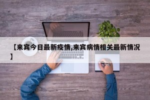 【来宾今日最新疫情,来宾病情相关最新情况】