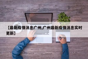 【最新疫情消息广州,广州最新疫情消息实时更新】