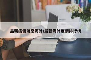 最新疫情消息海外/最新海外疫情排行榜