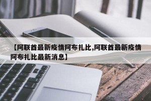【阿联酋最新疫情阿布扎比,阿联酋最新疫情阿布扎比最新消息】