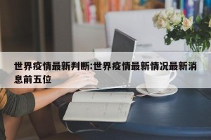世界疫情最新判断:世界疫情最新情况最新消息前五位