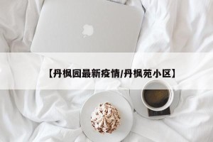 【丹枫园最新疫情/丹枫苑小区】