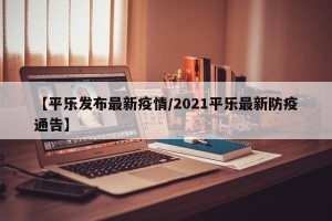 【平乐发布最新疫情/2021平乐最新防疫通告】