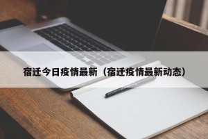 宿迁今日疫情最新（宿迁疫情最新动态）