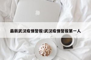 最新武汉疫情警报:武汉疫情警报第一人